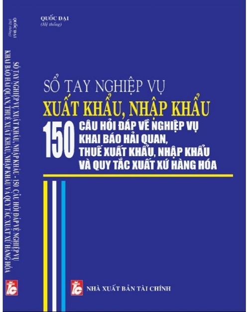 Sổ Tay Nghiệp Vụ Xuất Khẩu, Nhập Khẩu - 150 Câu Hỏi Đáp Về Nghiệp Vụ Khai Báo Hải Quan, Thuế Xuất Khẩu, Nhập Khẩu Và Quy Tắc Xuất Xứ Hàng Hóa